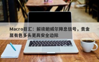 Macro巨汇：解读鲍威尔降息信号，贵金属有色多头更具安全边际