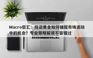 Macro巨汇：投资黄金如何捕捉市场波动中的机会？专业策略解读不容错过
