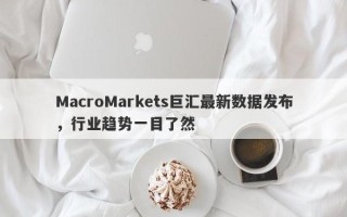 MacroMarkets巨汇最新数据发布，行业趋势一目了然