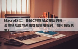 Macro巨汇：美国CPI数据公布后的黄金市场反应与未来交易策略探讨！如何捕捉机遇？
