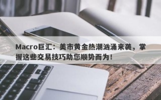 Macro巨汇：美市黄金热潮汹涌来袭，掌握这些交易技巧助您顺势而为！