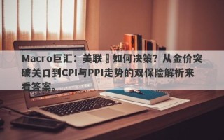 Macro巨汇：美联儲如何决策？从金价突破关口到CPI与PPI走势的双保险解析来看答案。