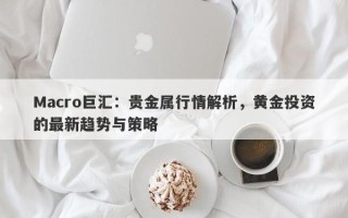 Macro巨汇：贵金属行情解析，黄金投资的最新趋势与策略
