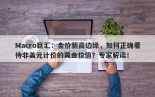 Macro巨汇：金价新高边缘，如何正确看待非美元计价的黄金价值？专家解读！