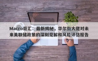 Macro巨汇：最新揭秘，华尔街大佬对未来美联储政策的深刻见解和风险评估报告