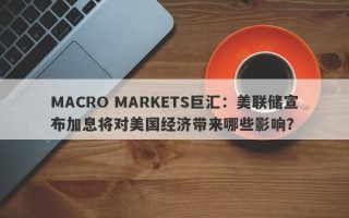 MACRO MARKETS巨汇：美联储宣布加息将对美国经济带来哪些影响？