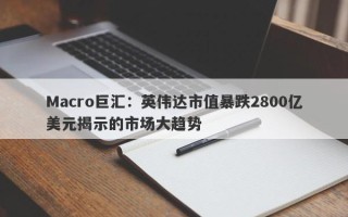 Macro巨汇：英伟达市值暴跌2800亿美元揭示的市场大趋势