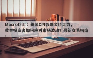 Macro巨汇：美国CPI影响金价走势，黄金投资者如何应对市场波动？最新交易指南！