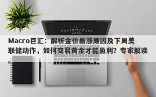 Macro巨汇：解析金价暴涨原因及下周美联储动作，如何交易黄金才能盈利？专家解读。