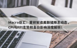 Macro巨汇：重磅解读美联储降息动态，CPI与PPI走势和金价影响深度解析！