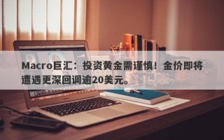 Macro巨汇：投资黄金需谨慎！金价即将遭遇更深回调逾20美元。