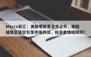 Macro巨汇：美股零销售意外上升，美联储降息落空引发市场热议，投资者情绪如何？