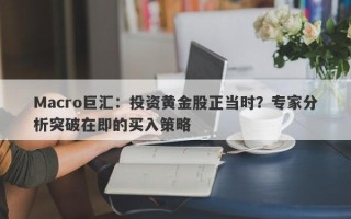 Macro巨汇：投资黄金股正当时？专家分析突破在即的买入策略