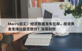 Macro巨汇：经济数据发布在即，现货黄金支撑位能否稳住？深度剖析