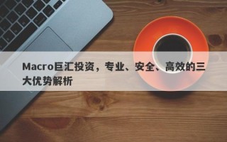 Macro巨汇投资，专业、安全、高效的三大优势解析