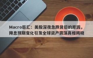 Macro巨汇：美股深夜急跌背后的原因，降息预期变化引发全球资产震荡真相揭晓
