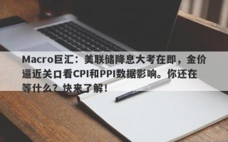 Macro巨汇：美联储降息大考在即，金价逼近关口看CPI和PPI数据影响。你还在等什么？快来了解！