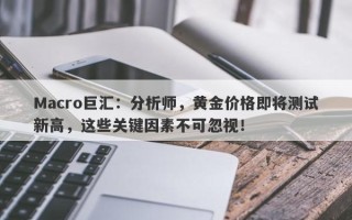 Macro巨汇：分析师，黄金价格即将测试新高，这些关键因素不可忽视！