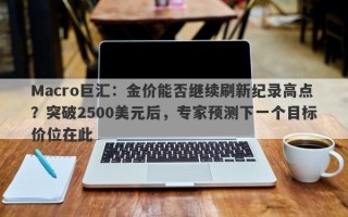 Macro巨汇：金价能否继续刷新纪录高点？突破2500美元后，专家预测下一个目标价位在此