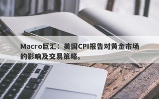 Macro巨汇：美国CPI报告对黄金市场的影响及交易策略。
