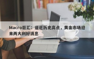 Macro巨汇：逼近历史高点，黄金市场迎来两大利好消息
