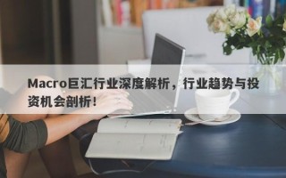 Macro巨汇行业深度解析，行业趋势与投资机会剖析！