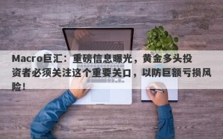 Macro巨汇：重磅信息曝光，黄金多头投资者必须关注这个重要关口，以防巨额亏损风险！