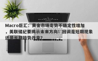 Macro巨汇：黄金市场走势不确定性增加，美联储纪要揭示未来方向！回调是短期现象还是长期趋势改变？
