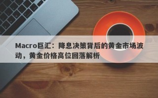 Macro巨汇：降息决策背后的黄金市场波动，黄金价格高位回落解析