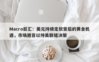 Macro巨汇：美元持续走软背后的黄金机遇，市场翘首以待美联储决策