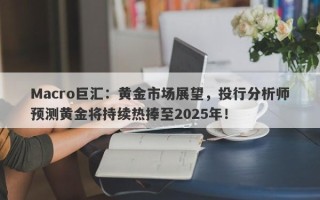 Macro巨汇：黄金市场展望，投行分析师预测黄金将持续热捧至2025年！