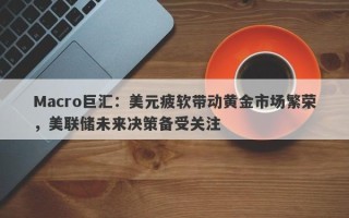 Macro巨汇：美元疲软带动黄金市场繁荣，美联储未来决策备受关注