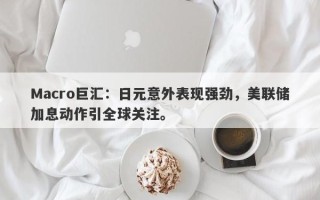 Macro巨汇：日元意外表现强劲，美联储加息动作引全球关注。