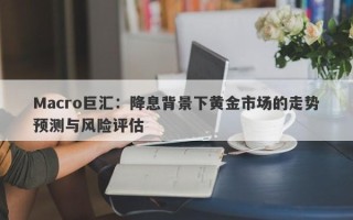 Macro巨汇：降息背景下黄金市场的走势预测与风险评估