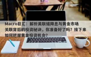 Macro巨汇：解析美联储降息与黄金市场关联背后的投资秘诀，你准备好了吗？接下来如何把握黄金投资机会？