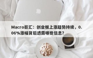 Macro巨汇：创业板上涨趋势持续，0.06%涨幅背后透露哪些信息？