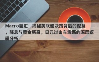 Macro巨汇：揭秘美联储决策背后的深意，降息与黄金新高，日元过山车震荡的深层逻辑分析