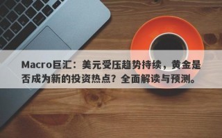 Macro巨汇：美元受压趋势持续，黄金是否成为新的投资热点？全面解读与预测。