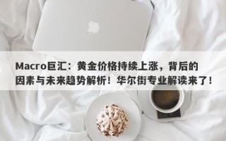 Macro巨汇：黄金价格持续上涨，背后的因素与未来趋势解析！华尔街专业解读来了！