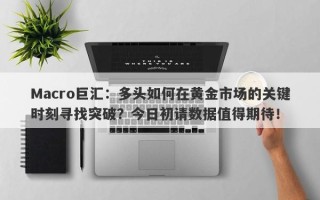 Macro巨汇：多头如何在黄金市场的关键时刻寻找突破？今日初请数据值得期待！
