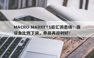 MACRO MARKETS巨汇洞悉场：保证金比例下调，券商再迎利好！