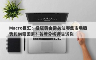 Macro巨汇：投资黄金需关注哪些市场趋势和供需因素？首席分析师告诉你