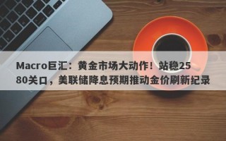 Macro巨汇：黄金市场大动作！站稳2580关口，美联储降息预期推动金价刷新纪录