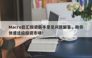 Macro巨汇投资新手常见问题解答，助你快速适应投资市场！
