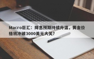 Macro巨汇：降息预期持续升温，黄金价格将冲破3000美元大关？