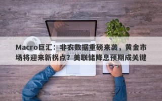 Macro巨汇：非农数据重磅来袭，黄金市场将迎来新拐点？美联储降息预期成关键