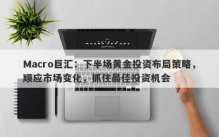 Macro巨汇：下半场黄金投资布局策略，顺应市场变化，抓住最佳投资机会