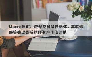 Macro巨汇：资深交易员告诉你，美联储决策失误背后的硬资产价值洼地
