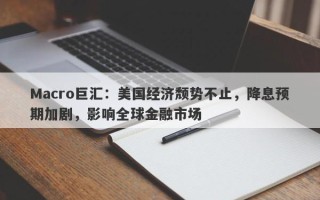 Macro巨汇：美国经济颓势不止，降息预期加剧，影响全球金融市场