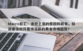 Macro巨汇：金价上涨的原因和前景，投资者该如何看待当前的黄金市场趋势？